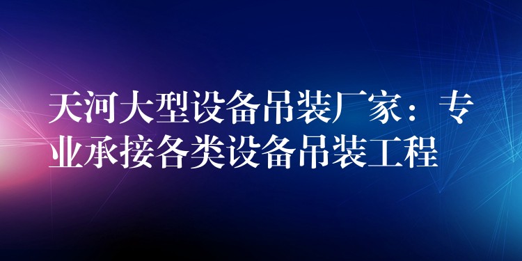 天河大型設(shè)備吊裝廠家：專業(yè)承接各類設(shè)備吊裝工程