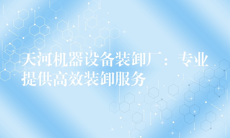 天河機器設備裝卸廠：專業(yè)提供高效裝卸服務