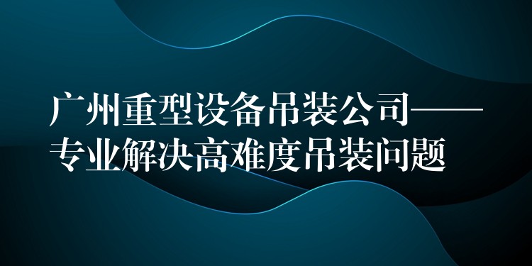 廣州重型設(shè)備吊裝公司——專(zhuān)業(yè)解決高難度吊裝問(wèn)題