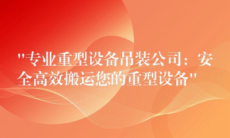 “專業(yè)重型設(shè)備吊裝公司：安全高效搬運(yùn)您的重型設(shè)備”