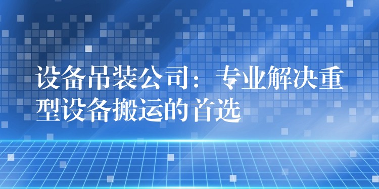 設(shè)備吊裝公司：專業(yè)解決重型設(shè)備搬運的首選