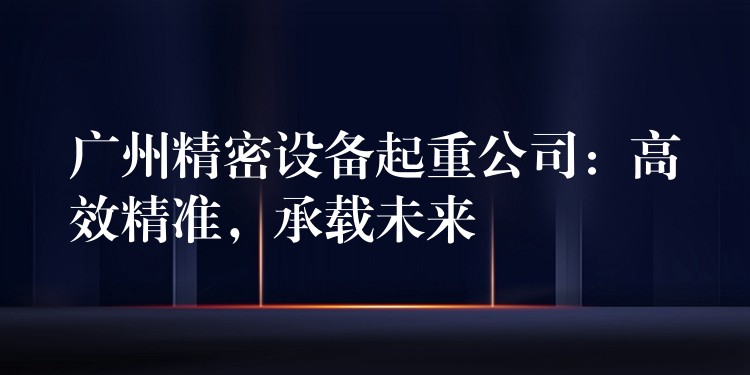 廣州精密設(shè)備起重公司：高效精準(zhǔn)，承載未來