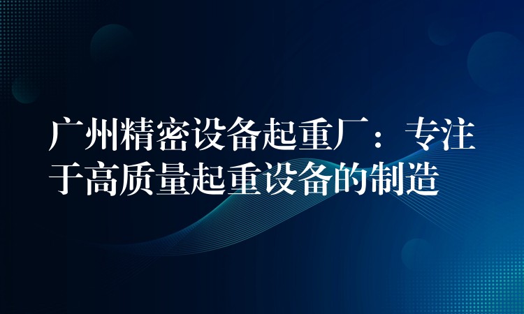 廣州精密設(shè)備起重廠：專注于高質(zhì)量起重設(shè)備的制造