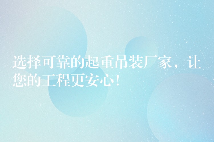 選擇可靠的起重吊裝廠家，讓您的工程更安心！