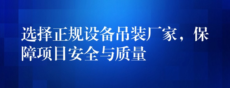 選擇正規(guī)設(shè)備吊裝廠家，保障項(xiàng)目安全與質(zhì)量