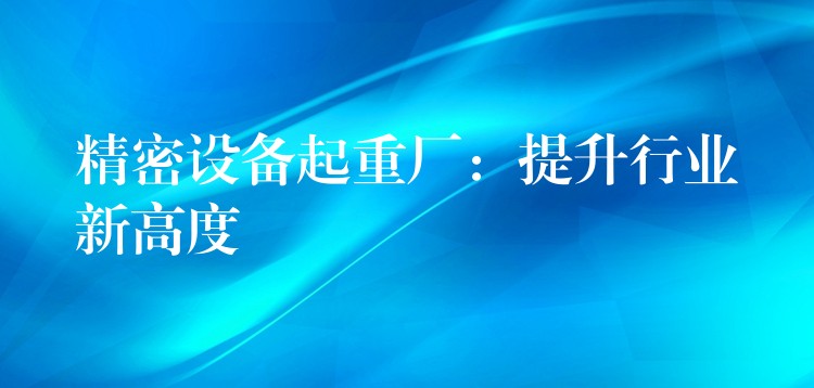 精密設(shè)備起重廠：提升行業(yè)新高度