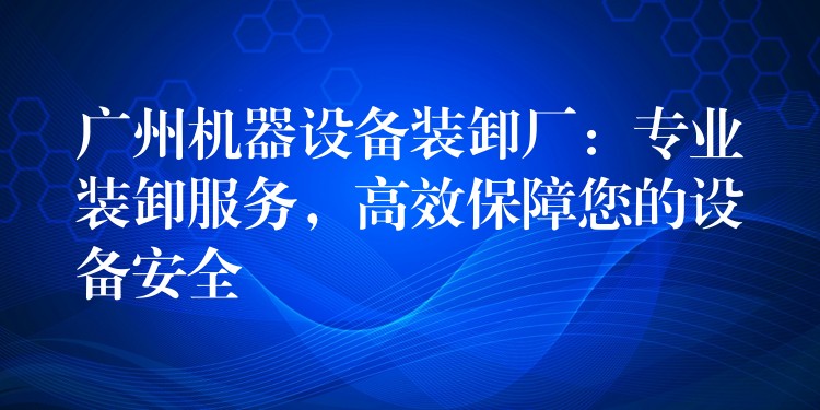 廣州機器設備裝卸廠：專業(yè)裝卸服務，高效保障您的設備安全