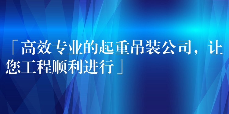 「高效專業(yè)的起重吊裝公司，讓您工程順利進行」