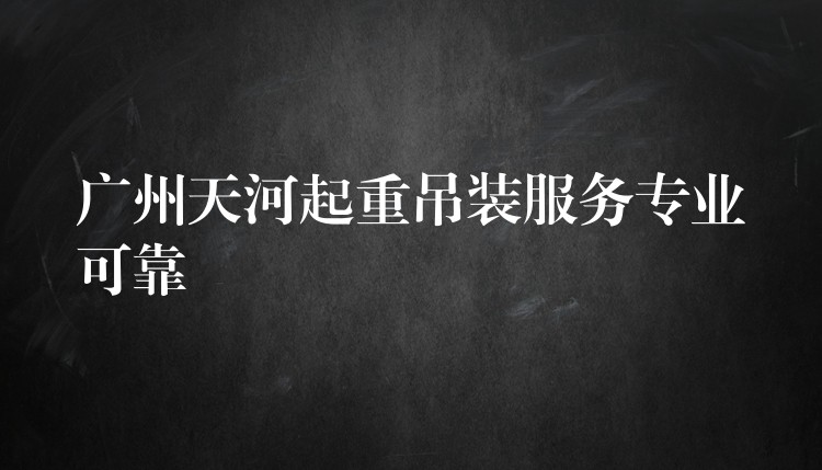 廣州天河起重吊裝服務專業(yè)可靠