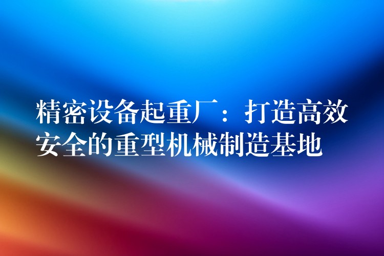 精密設(shè)備起重廠：打造高效安全的重型機(jī)械制造基地