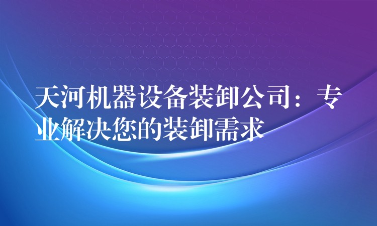 天河機器設(shè)備裝卸公司：專業(yè)解決您的裝卸需求