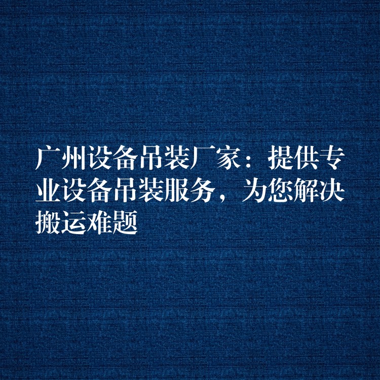 廣州設(shè)備吊裝廠家：提供專業(yè)設(shè)備吊裝服務(wù)，為您解決搬運難題