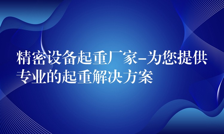 精密設(shè)備起重廠家-為您提供專業(yè)的起重解決方案