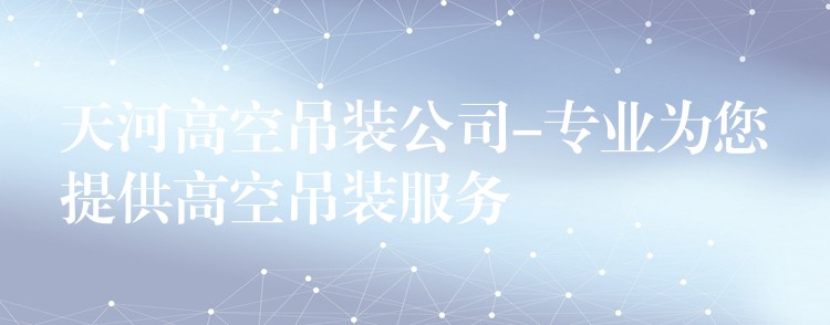 天河高空吊裝公司-專業(yè)為您提供高空吊裝服務(wù)