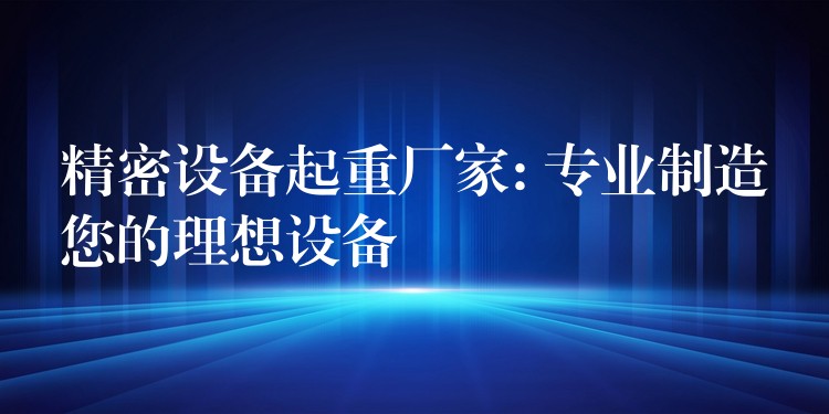 精密設(shè)備起重廠家: 專業(yè)制造您的理想設(shè)備