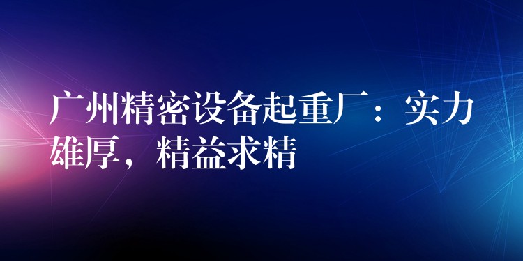 廣州精密設(shè)備起重廠：實(shí)力雄厚，精益求精