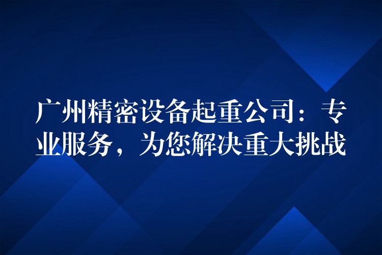 廣州精密設(shè)備起重公司：專業(yè)服務(wù)，為您解決重大挑戰(zhàn)