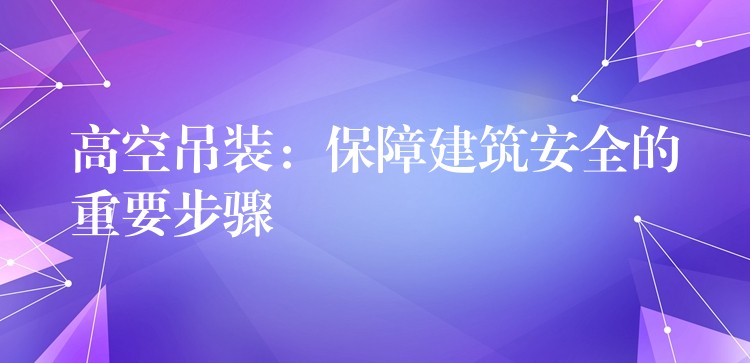 高空吊裝：保障建筑安全的重要步驟