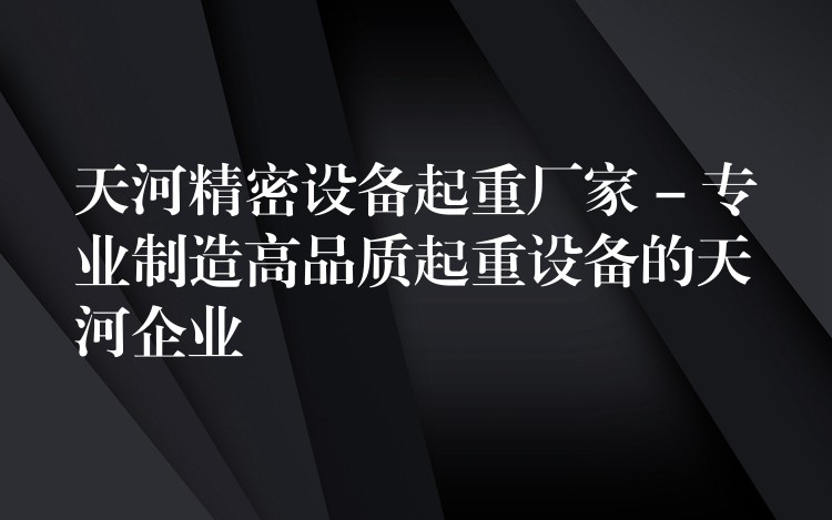 天河精密設(shè)備起重廠家 – 專業(yè)制造高品質(zhì)起重設(shè)備的天河企業(yè)