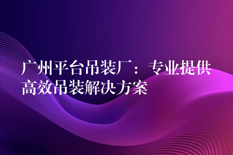 廣州平臺吊裝廠：專業(yè)提供高效吊裝解決方案