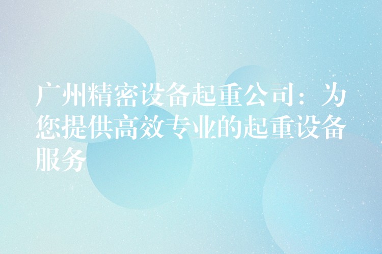 廣州精密設(shè)備起重公司：為您提供高效專(zhuān)業(yè)的起重設(shè)備服務(wù)