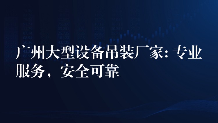 廣州大型設(shè)備吊裝廠家: 專業(yè)服務(wù)，安全可靠