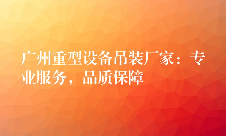 廣州重型設(shè)備吊裝廠家：專業(yè)服務(wù)，品質(zhì)保障