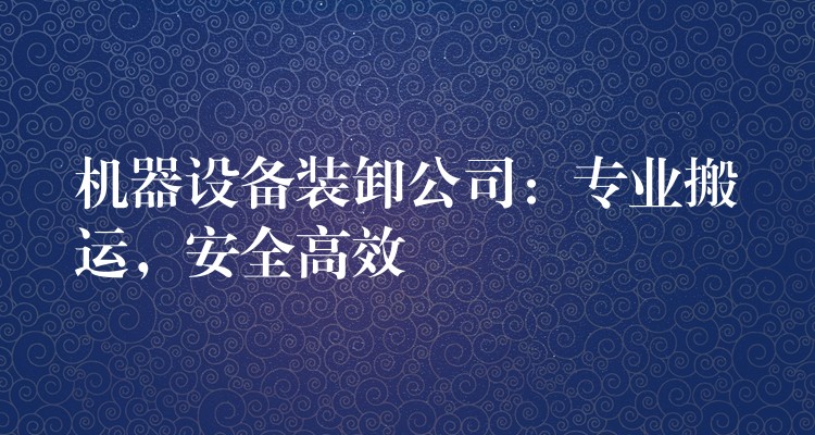 機(jī)器設(shè)備裝卸公司：專業(yè)搬運(yùn)，安全高效