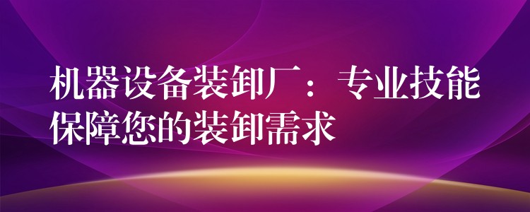 機器設(shè)備裝卸廠：專業(yè)技能保障您的裝卸需求