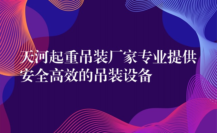 天河起重吊裝廠家專(zhuān)業(yè)提供安全高效的吊裝設(shè)備