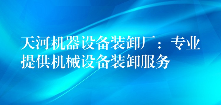 天河機(jī)器設(shè)備裝卸廠：專(zhuān)業(yè)提供機(jī)械設(shè)備裝卸服務(wù)