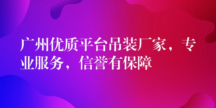 廣州優(yōu)質(zhì)平臺吊裝廠家，專業(yè)服務(wù)，信譽有保障