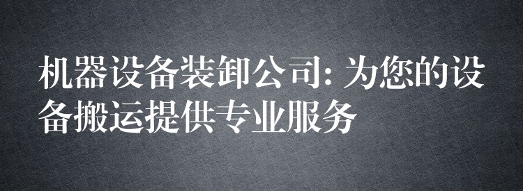 機(jī)器設(shè)備裝卸公司: 為您的設(shè)備搬運(yùn)提供專(zhuān)業(yè)服務(wù)