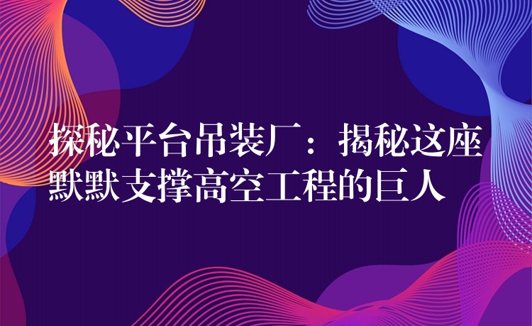 探秘平臺吊裝廠：揭秘這座默默支撐高空工程的巨人