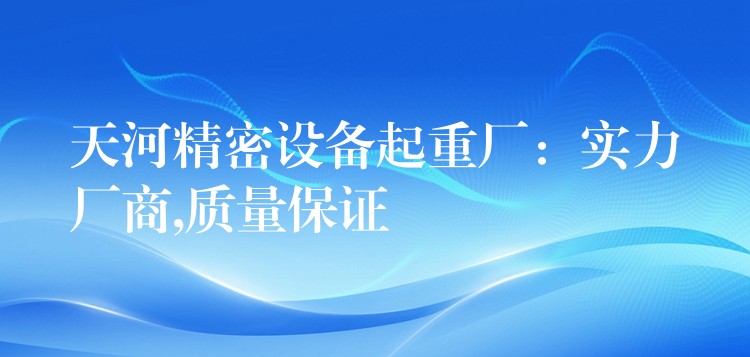 天河精密設(shè)備起重廠：實力廠商,質(zhì)量保證