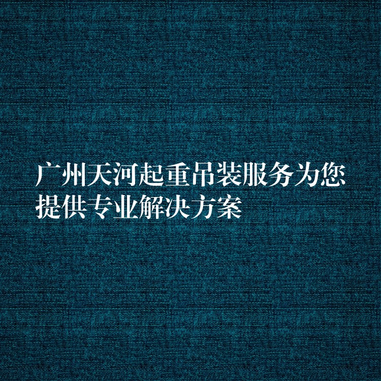 廣州天河起重吊裝服務(wù)為您提供專業(yè)解決方案