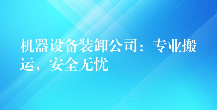 機器設(shè)備裝卸公司：專業(yè)搬運，安全無憂