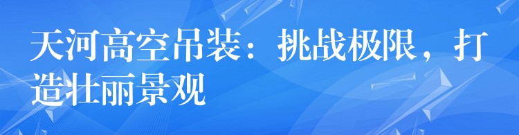 天河高空吊裝：挑戰(zhàn)極限，打造壯麗景觀