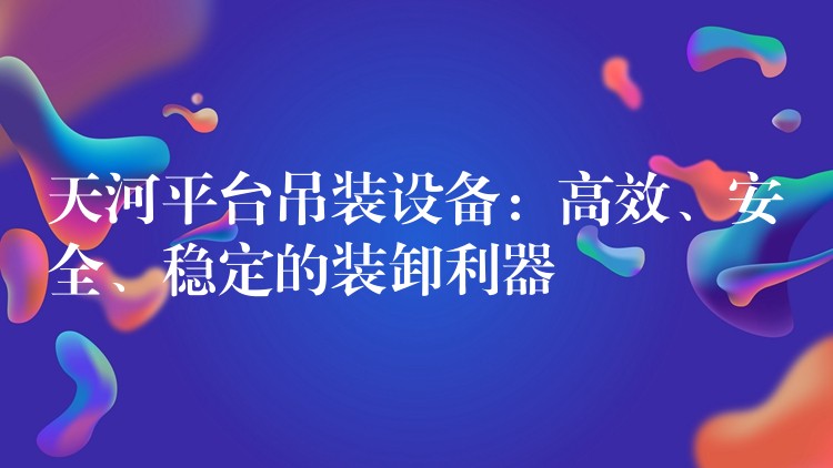 天河平臺吊裝設(shè)備：高效、安全、穩(wěn)定的裝卸利器