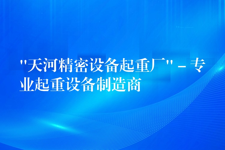 “天河精密設(shè)備起重廠” – 專業(yè)起重設(shè)備制造商