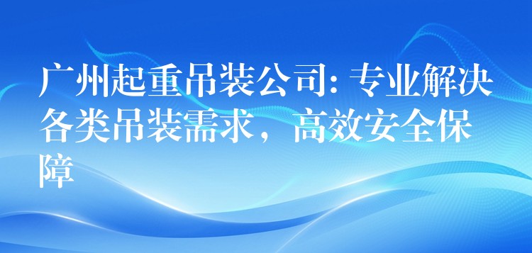 廣州起重吊裝公司: 專業(yè)解決各類吊裝需求，高效安全保障