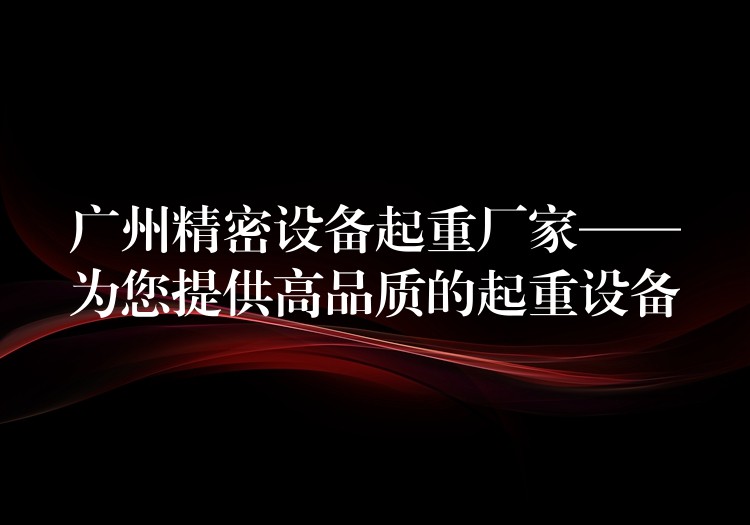 廣州精密設(shè)備起重廠家——為您提供高品質(zhì)的起重設(shè)備