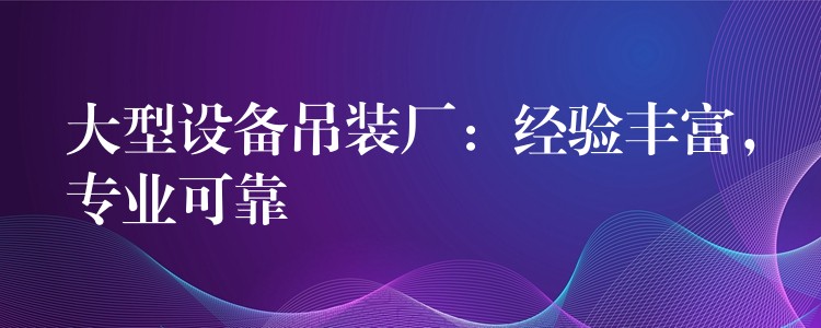 大型設備吊裝廠：經(jīng)驗豐富，專業(yè)可靠