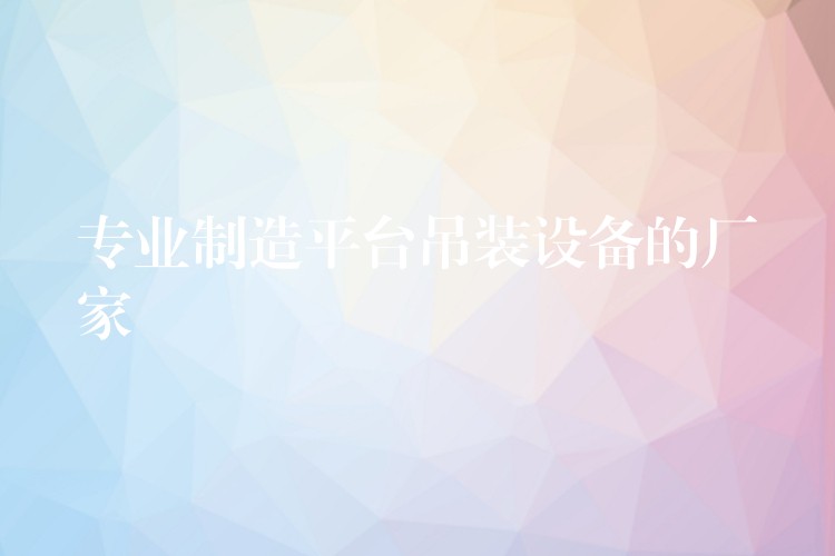 專業(yè)制造平臺吊裝設備的廠家