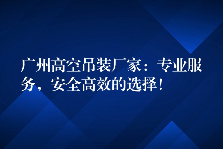 廣州高空吊裝廠(chǎng)家：專(zhuān)業(yè)服務(wù)，安全高效的選擇！