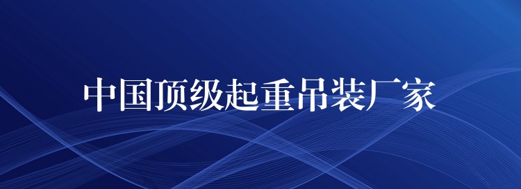 中國(guó)頂級(jí)起重吊裝廠家