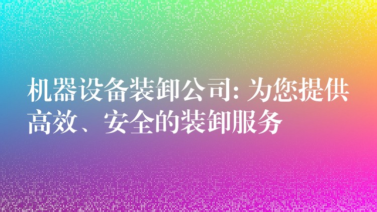 機器設備裝卸公司: 為您提供高效、安全的裝卸服務