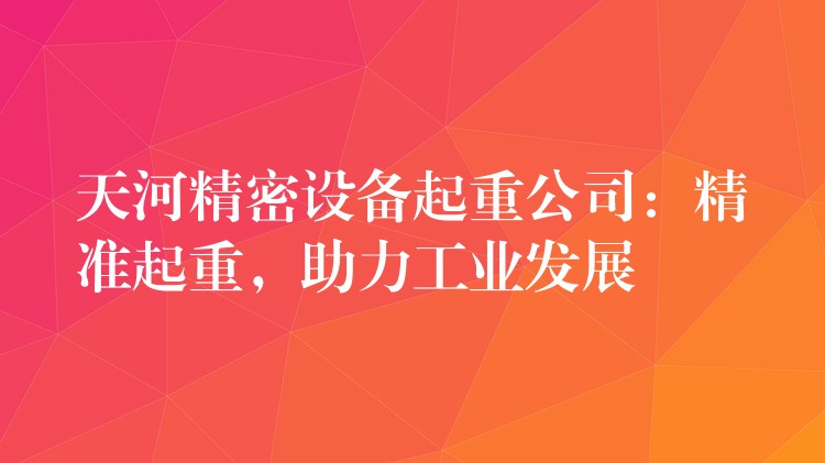 天河精密設(shè)備起重公司：精準(zhǔn)起重，助力工業(yè)發(fā)展