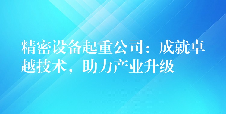 精密設備起重公司：成就卓越技術，助力產(chǎn)業(yè)升級