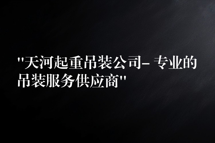 “天河起重吊裝公司- 專業(yè)的吊裝服務(wù)供應(yīng)商”